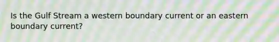 Is the Gulf Stream a western boundary current or an eastern boundary current?