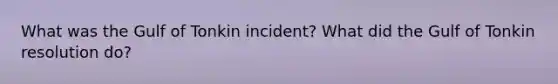 What was the Gulf of Tonkin incident? What did the Gulf of Tonkin resolution do?