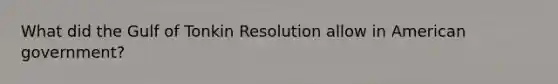 What did the Gulf of Tonkin Resolution allow in American government?