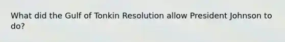 What did the Gulf of Tonkin Resolution allow President Johnson to do?