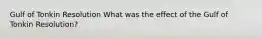 Gulf of Tonkin Resolution What was the effect of the Gulf of Tonkin Resolution?