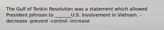 The Gulf of Tonkin Resolution was a statement which allowed President Johnson to _______U.S. involvement in Vietnam. -decrease -prevent -control -increase