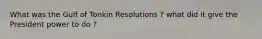 What was the Gulf of Tonkin Resolutions ? what did it give the President power to do ?