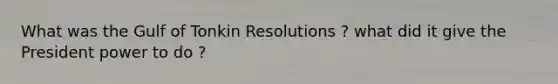 What was the Gulf of Tonkin Resolutions ? what did it give the President power to do ?