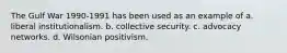 The Gulf War 1990-1991 has been used as an example of a. liberal institutionalism. b. collective security. c. advocacy networks. d. Wilsonian positivism.