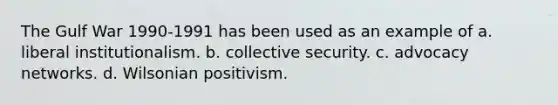 The Gulf War 1990-1991 has been used as an example of a. liberal institutionalism. b. collective security. c. advocacy networks. d. Wilsonian positivism.