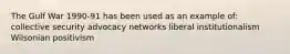 The Gulf War 1990-91 has been used as an example of: collective security advocacy networks liberal institutionalism Wilsonian positivism