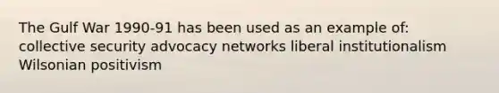 The Gulf War 1990-91 has been used as an example of: collective security advocacy networks liberal institutionalism Wilsonian positivism