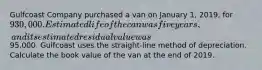 Gulfcoast Company purchased a van on January 1, 2019, for 930,000. Estimated life of the can was five years, and its estimated residual value was95,000. Gulfcoast uses the straight-line method of depreciation. Calculate the book value of the van at the end of 2019.