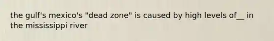 the gulf's mexico's "dead zone" is caused by high levels of__ in the mississippi river