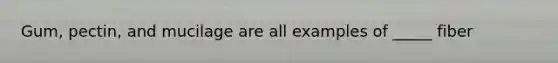Gum, pectin, and mucilage are all examples of _____ fiber