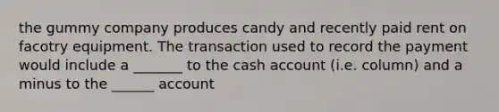 the gummy company produces candy and recently paid rent on facotry equipment. The transaction used to record the payment would include a _______ to the cash account (i.e. column) and a minus to the ______ account