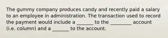 The gummy company produces candy and recently paid a salary to an employee in administration. The transaction used to record the payment would include a _______ to the _________ account (i.e. column) and a _______ to the account.