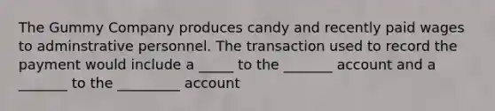 The Gummy Company produces candy and recently paid wages to adminstrative personnel. The transaction used to record the payment would include a _____ to the _______ account and a _______ to the _________ account