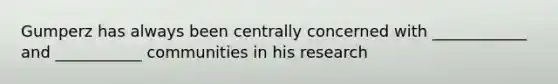 Gumperz has always been centrally concerned with ____________ and ___________ communities in his research