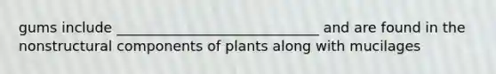 gums include _____________________________ and are found in the nonstructural components of plants along with mucilages