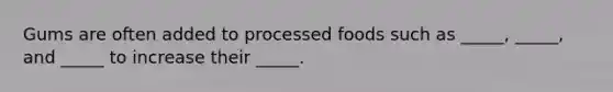 Gums are often added to processed foods such as _____, _____, and _____ to increase their _____.