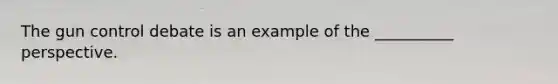 The gun control debate is an example of the __________ perspective.