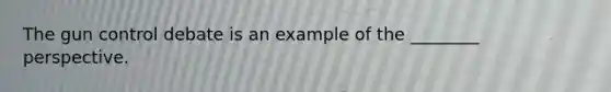 The gun control debate is an example of the ________ perspective.