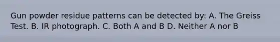 Gun powder residue patterns can be detected​ by: A. The Greiss Test. B. IR photograph. C. Both A and B D. Neither A nor B