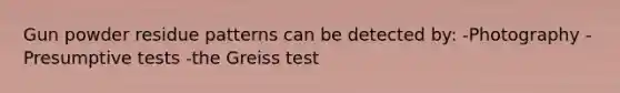 Gun powder residue patterns can be detected by: -Photography -Presumptive tests -the Greiss test