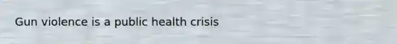 Gun violence is a public health crisis