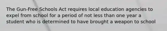 The Gun-Free Schools Act requires local education agencies to expel from school for a period of not less than one year a student who is determined to have brought a weapon to school