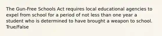 The Gun-Free Schools Act requires local educational agencies to expel from school for a period of not less than one year a student who is determined to have brought a weapon to school. True/False