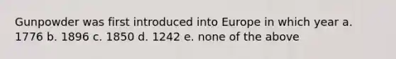 Gunpowder was first introduced into Europe in which year a. 1776 b. 1896 c. 1850 d. 1242 e. none of the above