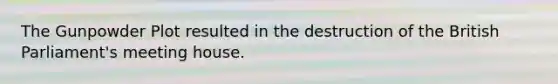 The Gunpowder Plot resulted in the destruction of the British Parliament's meeting house.