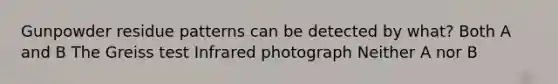 Gunpowder residue patterns can be detected by what? Both A and B The Greiss test Infrared photograph Neither A nor B
