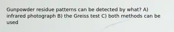 Gunpowder residue patterns can be detected by what? A) infrared photograph B) the Greiss test C) both methods can be used