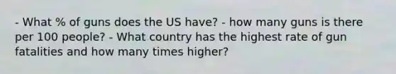 - What % of guns does the US have? - how many guns is there per 100 people? - What country has the highest rate of gun fatalities and how many times higher?