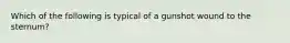 Which of the following is typical of a gunshot wound to the sternum?