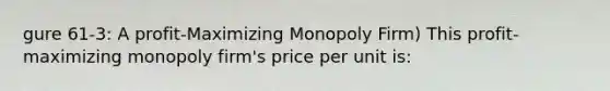 gure 61-3: A profit-Maximizing Monopoly Firm) This profit-maximizing monopoly firm's price per unit is: