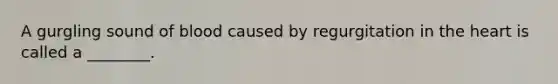 A gurgling sound of blood caused by regurgitation in the heart is called a ________.
