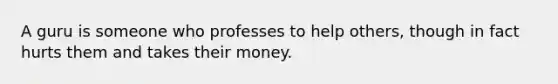 A guru is someone who professes to help others, though in fact hurts them and takes their money.