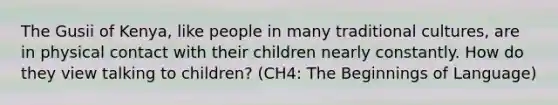 The Gusii of Kenya, like people in many traditional cultures, are in physical contact with their children nearly constantly. How do they view talking to children? (CH4: The Beginnings of Language)