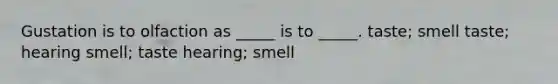 Gustation is to olfaction as _____ is to _____. taste; smell taste; hearing smell; taste hearing; smell