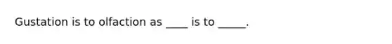 Gustation is to olfaction as ____ is to _____.