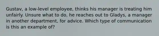 Gustav, a low-level employee, thinks his manager is treating him unfairly. Unsure what to do, he reaches out to Gladys, a manager in another department, for advice. Which type of communication is this an example of?