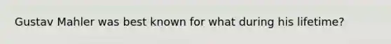 Gustav Mahler was best known for what during his lifetime?