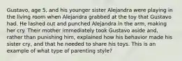 Gustavo, age 5, and his younger sister Alejandra were playing in the living room when Alejandra grabbed at the toy that Gustavo had. He lashed out and punched Alejandra in the arm, making her cry. Their mother immediately took Gustavo aside and, rather than punishing him, explained how his behavior made his sister cry, and that he needed to share his toys. This is an example of what type of parenting style?