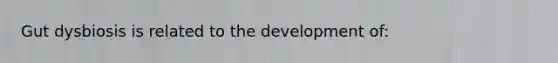 Gut dysbiosis is related to the development of: