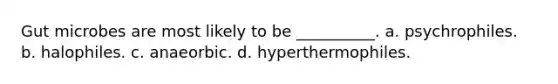 Gut microbes are most likely to be __________. a. psychrophiles. b. halophiles. c. anaeorbic. d. hyperthermophiles.