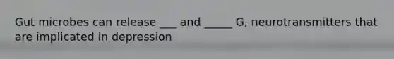 Gut microbes can release ___ and _____ G, neurotransmitters that are implicated in depression