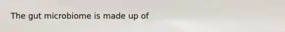 The gut microbiome is made up of