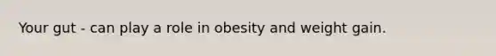 Your gut - can play a role in obesity and weight gain.