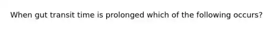 When gut transit time is prolonged which of the following occurs?
