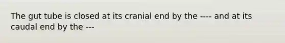 The gut tube is closed at its cranial end by the ---- and at its caudal end by the ---